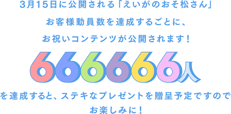 3月15日に公開される「えいがのおそ松さん」お客様動員数を達成するごとに、お祝いコンテンツが公開されます！666666人達成すると、ステキなプレゼントを贈呈予定ですのでお楽しみに！